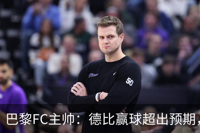 巴黎FC主帅：德比赢球超出预期，但“我们是巨人旁边的矮人”